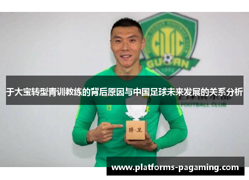 于大宝转型青训教练的背后原因与中国足球未来发展的关系分析
