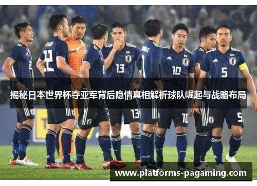 揭秘日本世界杯夺亚军背后隐情真相解析球队崛起与战略布局
