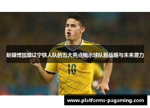 赵健博加盟辽宁铁人队的五大亮点揭示球队新战略与未来潜力