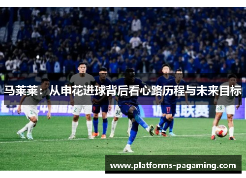 马莱莱：从申花进球背后看心路历程与未来目标