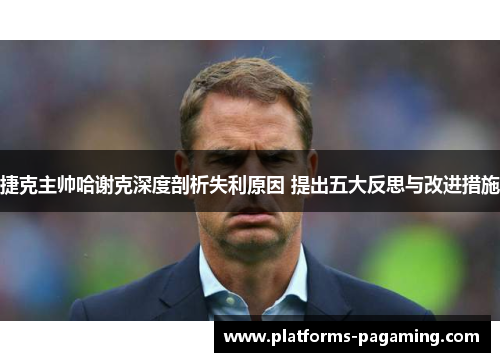 捷克主帅哈谢克深度剖析失利原因 提出五大反思与改进措施 捷克主帅哈谢克深度剖析失利原因 提出五大反思与改进措施