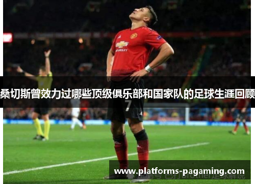 桑切斯曾效力过哪些顶级俱乐部和国家队的足球生涯回顾