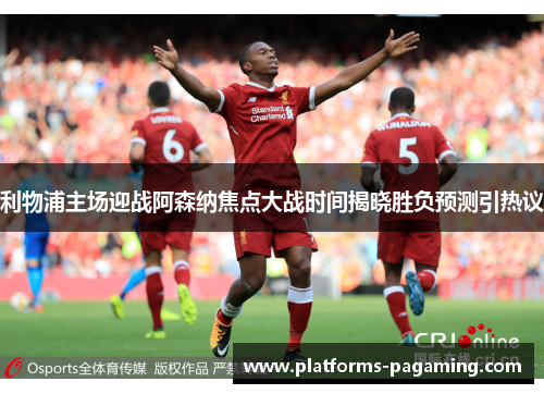 利物浦主场迎战阿森纳焦点大战时间揭晓胜负预测引热议