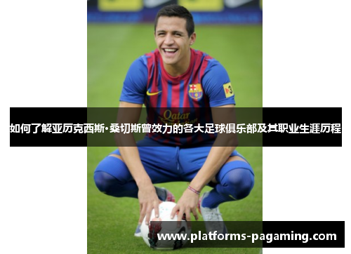 如何了解亚历克西斯·桑切斯曾效力的各大足球俱乐部及其职业生涯历程