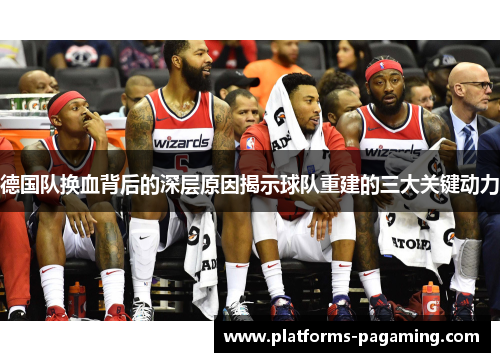 德国队换血背后的深层原因揭示球队重建的三大关键动力