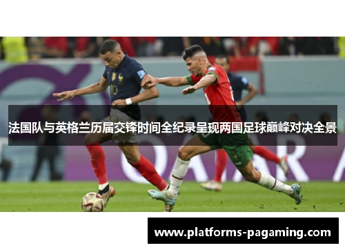 法国队与英格兰历届交锋时间全纪录呈现两国足球巅峰对决全景