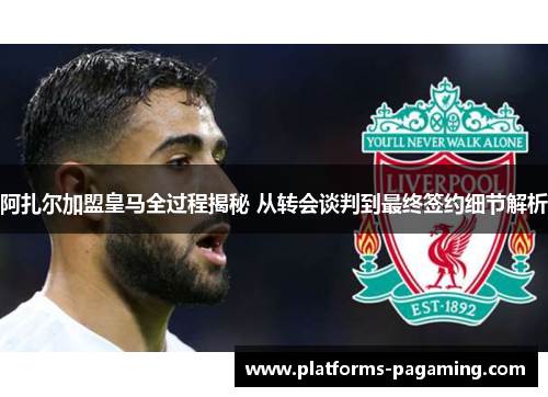 阿扎尔加盟皇马全过程揭秘 从转会谈判到最终签约细节解析