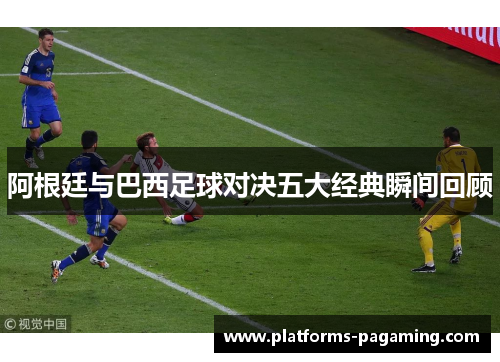 阿根廷与巴西足球对决五大经典瞬间回顾