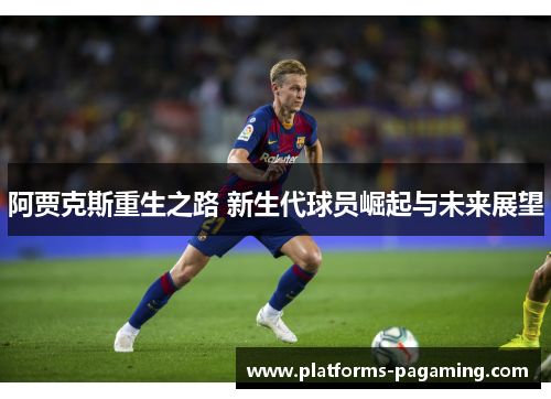 阿贾克斯重生之路 新生代球员崛起与未来展望 阿贾克斯重生之路 新生代球员崛起与未来展望