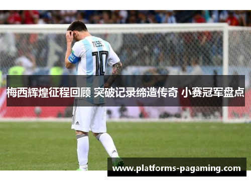 梅西辉煌征程回顾 突破记录缔造传奇 小赛冠军盘点 梅西辉煌征程回顾 突破记录缔造传奇 小赛冠军盘点