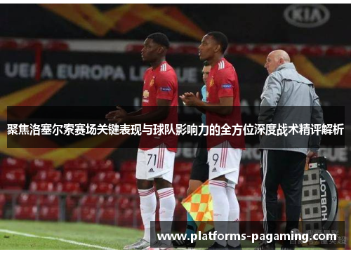 聚焦洛塞尔索赛场关键表现与球队影响力的全方位深度战术精评解析