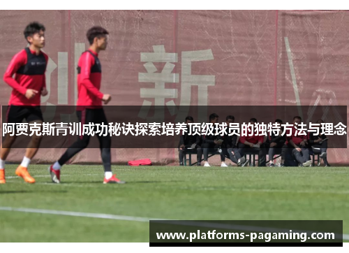 阿贾克斯青训成功秘诀探索培养顶级球员的独特方法与理念