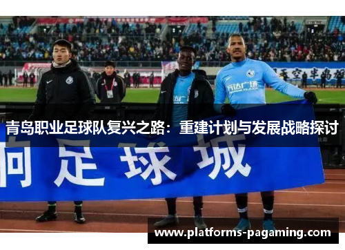 青岛职业足球队复兴之路:重建计划与发展战略探讨 青岛职业足球队复兴之路:重建计划与发展战略探讨