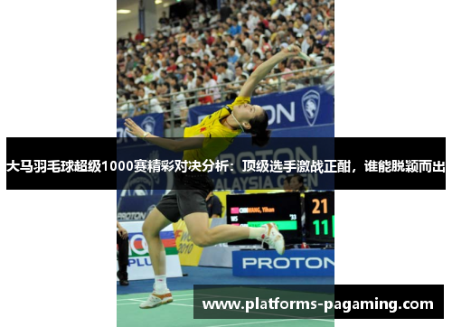 大马羽毛球超级1000赛精彩对决分析：顶级选手激战正酣，谁能脱颖而出
