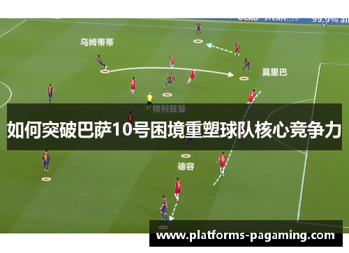 如何突破巴萨10号困境重塑球队核心竞争力 如何突破巴萨10号困境重塑球队核心竞争力