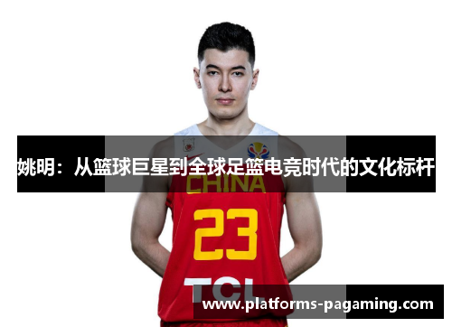 姚明：从篮球巨星到全球足篮电竞时代的文化标杆