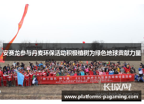 安赛龙参与丹麦环保活动积极植树为绿色地球贡献力量