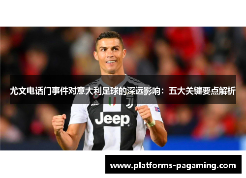 尤文电话门事件对意大利足球的深远影响：五大关键要点解析