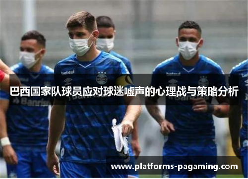 巴西国家队球员应对球迷嘘声的心理战与策略分析