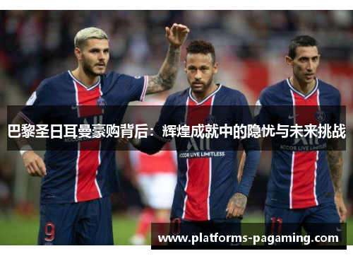 巴黎圣日耳曼豪购背后：辉煌成就中的隐忧与未来挑战
