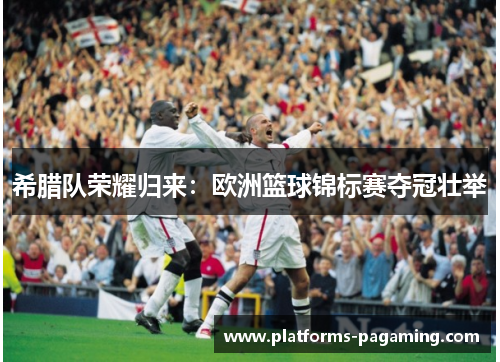 希腊队荣耀归来：欧洲篮球锦标赛夺冠壮举