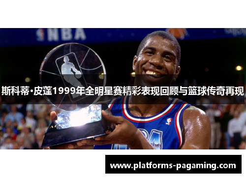 斯科蒂·皮蓬1999年全明星赛精彩表现回顾与篮球传奇再现