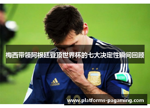 梅西带领阿根廷登顶世界杯的七大决定性瞬间回顾