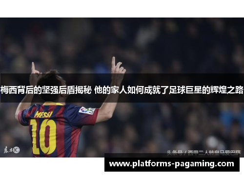 梅西背后的坚强后盾揭秘 他的家人如何成就了足球巨星的辉煌之路