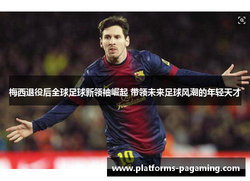 梅西退役后全球足球新领袖崛起 带领未来足球风潮的年轻天才