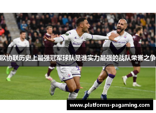 欧协联历史上最强冠军球队是谁实力最强的战队荣誉之争