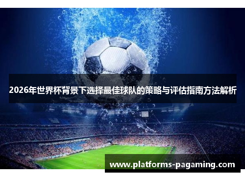 2026年世界杯背景下选择最佳球队的策略与评估指南方法解析