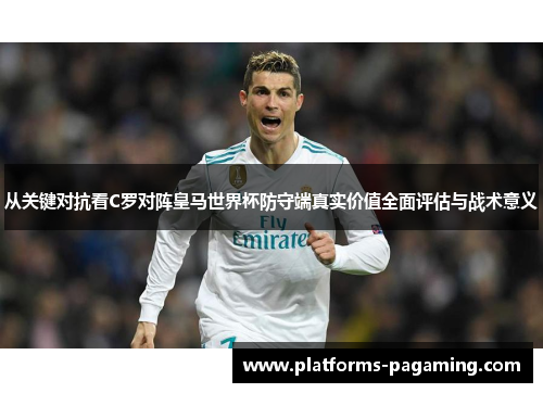从关键对抗看C罗对阵皇马世界杯防守端真实价值全面评估与战术意义