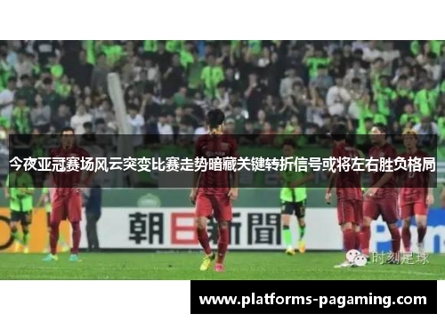 今夜亚冠赛场风云突变比赛走势暗藏关键转折信号或将左右胜负格局