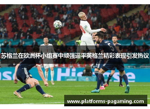 苏格兰在欧洲杯小组赛中顽强逼平英格兰精彩表现引发热议