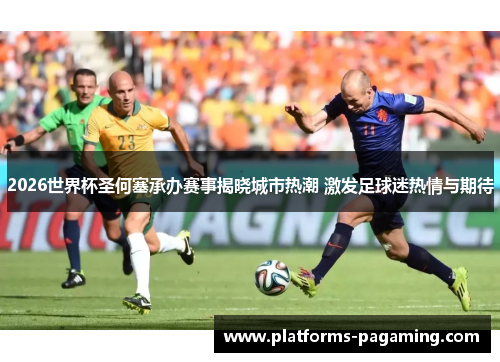 2026世界杯圣何塞承办赛事揭晓城市热潮 激发足球迷热情与期待