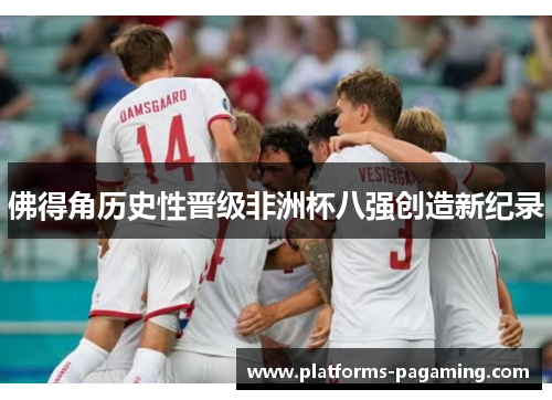 佛得角历史性晋级非洲杯八强创造新纪录