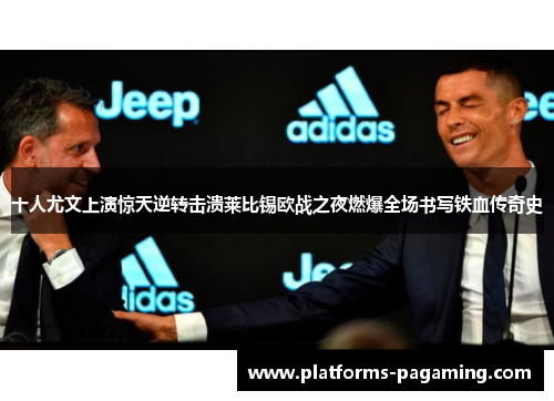 十人尤文上演惊天逆转击溃莱比锡欧战之夜燃爆全场书写铁血传奇史