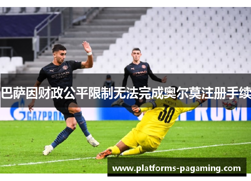 巴萨因财政公平限制无法完成奥尔莫注册手续 巴萨因财政公平限制无法完成奥尔莫注册手续