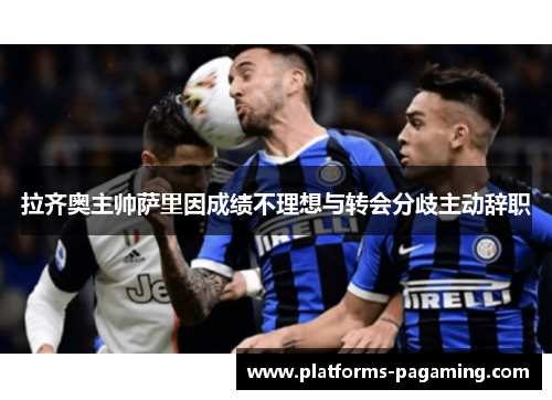 拉齐奥主帅萨里因成绩不理想与转会分歧主动辞职 拉齐奥主帅萨里因成绩不理想与转会分歧主动辞职