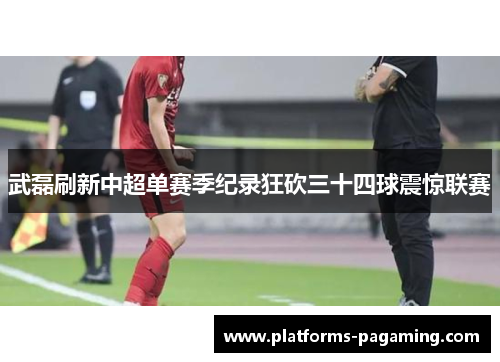 武磊刷新中超单赛季纪录狂砍三十四球震惊联赛 武磊刷新中超单赛季纪录狂砍三十四球震惊联赛