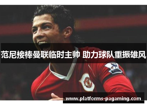 范尼接棒曼联临时主帅 助力球队重振雄风 范尼接棒曼联临时主帅 助力球队重振雄风