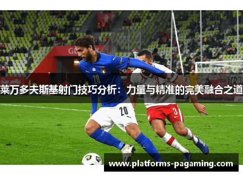莱万多夫斯基射门技巧分析：力量与精准的完美融合之道