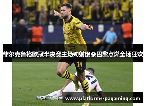 菲尔克鲁格欧冠半决赛主场劲射绝杀巴黎点燃全场狂欢 菲尔克鲁格欧冠半决赛主场劲射绝杀巴黎点燃全场狂欢