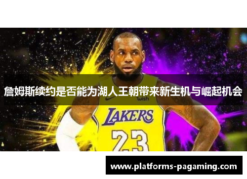 詹姆斯续约是否能为湖人王朝带来新生机与崛起机会