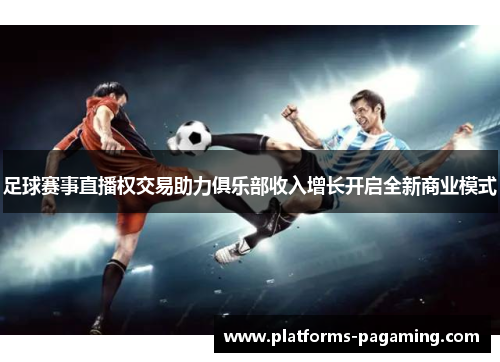 足球赛事直播权交易助力俱乐部收入增长开启全新商业模式