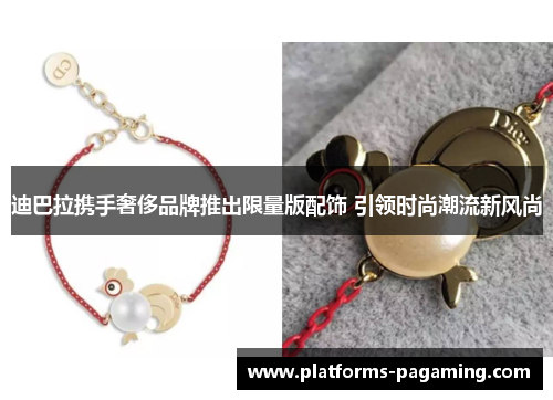 迪巴拉携手奢侈品牌推出限量版配饰 引领时尚潮流新风尚