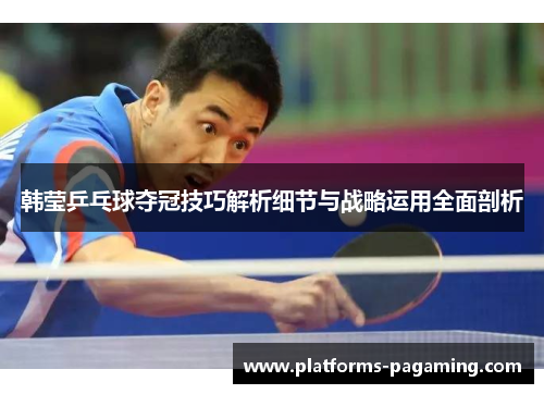 韩莹乒乓球夺冠技巧解析细节与战略运用全面剖析