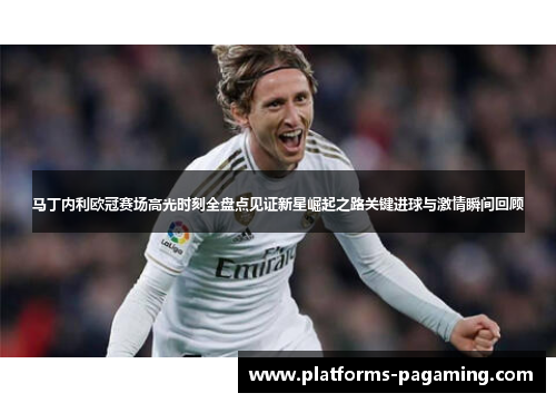 马丁内利欧冠赛场高光时刻全盘点见证新星崛起之路关键进球与激情瞬间回顾