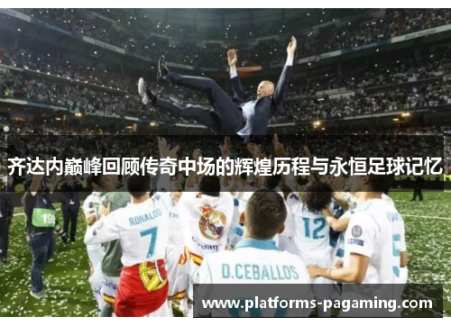 齐达内巅峰回顾传奇中场的辉煌历程与永恒足球记忆