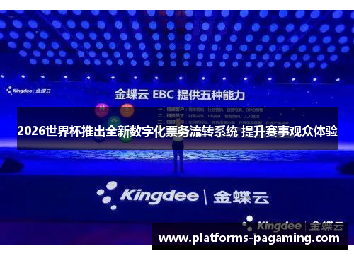 2026世界杯推出全新数字化票务流转系统 提升赛事观众体验